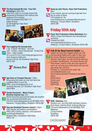9
The Beat beneath My Feet - Free Film
Screening & Q&A.7pm
Luke Perry stars in a comedy drama that
premiered at Raindance Film Festival with
audience Q & A session.
FREE but ticketed 0333 006 7777
Odeon Cinema
47-49 Streatham High Road
SW16 1PW
The Laughing Pod Comedy Club
7.30 - 8.30pm: Mel Moon - Sick Girl
8.45 - 9.45pm: James Dowdeswell - Perfect Pub.
10pm - Aidan Goatley
£5 a show/£15 all 3 www.thelaughingpod.com/
www.designmynight.com
Horse & Groom, 60 Streatham High Road
SW16 1DA
Agit Disco at Turnstyle Records 7.30pm
Bring along the tracks on vinyl that have had
a political effect in your life.
FREE. www.turnstylerecords.co.uk
Turnstyle Records, 227 Streatham High Road
SW16 6EN
Davide Giovannini – Minas Project,
Brazilian-inspired Jazz 7pm
World renowned percussionist leads star-studded
line-up playing fine Brazilian jazz.
£10 from www.hideawaylive.co.uk 020 8835 7070
Hideaway, 2 Empire Mews, Streatham SW16 2BF
Sing Out Streatham Summer Concert 7.45pm
Folk, Gospel, and audience participation!
FREE with a charity collection. www.facebook.
com/SingOutStreatham
Brighton Way, 5 Streatham High Road
SW16 1EF
Bunny by Jack Thorne, Paper Doll Productions
8pm
A one woman, one act coming-of-age tale from
the co-writer of Skins.
£10 Suitable for 16+
www.ticketsource.co.uk/paperdollproductions
Hideaway, 2 Empire Mews, Streatham
SW16 2BF
Paper Doll Productions Acting Workshops 9am
Watch a Paper Doll Research and Development
workshop.
Ticketed but FREE.
www.paperdollproductions.co.uk
Hideaway, 2 Empire Mews, Streatham SW16 2BF
Folk Of the Wood Festival Ceilidh 7pm
Ceilidh Tree host their biggest ceilidh yet, with
foot stomping fiddles and a caller to show you
the moves. Maximum merriment guaranteed!
Stompin’ Dave Allen, the UK’s foremost steel pan
orchestra The Melodians, The Green Ravens and
Plum Busby. There’s a Folk Jam tune session to
warm up, so bring your instruments with you and
play along. Bar and food.
£9 Adult, £7 concessions £5 under 18s
www.folkofthewood.co.uk
Early booking advised! Proceeds to the British
Home.
British Home
Crown Lane
Streatham
SW16 3JB
DIVA, Hideaway 7pm
Fantastic jazz, soul and R&B with Nancy Harms,
Chris Royal, Sabrina Chyld, & Edward Baruwa
£15 www.hideawaylive.co.uk 020 8835 7070
Hideaway
2 Empire Mews
Streatham
SW16 2BF
Friday 10th July
23
8
24
10
25
10
4
10
10
 
