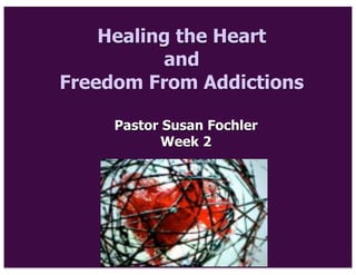 Healing the Heart
and
Freedom From Addictions
Pastor Susan Fochler
Week 2
 