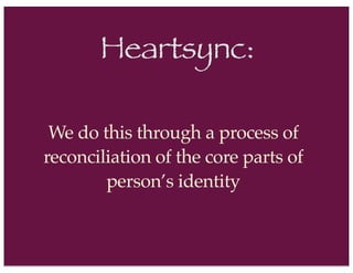 Heartsync:
We do this through a process of
reconciliation of the core parts of
person’s identity
 