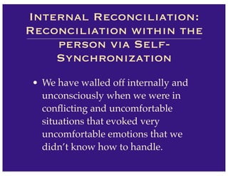 • We have walled off internally and
unconsciously when we were in
conﬂicting and uncomfortable
situations that evoked very
uncomfortable emotions that we
didn’t know how to handle.
Internal Reconciliation:
Reconciliation within the
person via Self-
Synchronization
 