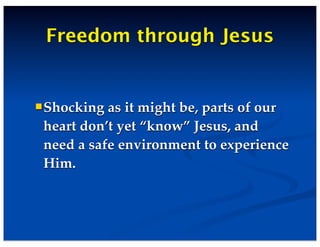 Freedom through Jesus
Shocking as it might be, parts of our
heart don’t yet “know” Jesus, and
need a safe environment to experience
Him.
 
