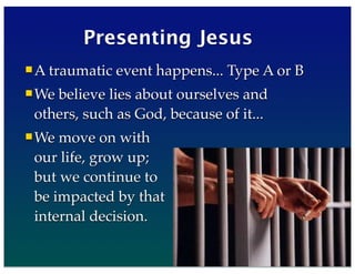 35
Presenting Jesus
A traumatic event happens... Type A or B
We believe lies about ourselves and
others, such as God, because of it...
We move on with
our life, grow up;
but we continue to
be impacted by that
internal decision.
80
 