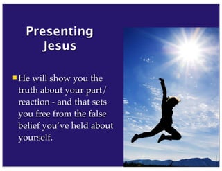 40
Presenting
Jesus
 He will show you the
truth about your part/
reaction - and that sets
you free from the false
belief you’ve held about
yourself.
83
 