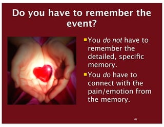 45
Do you have to remember the
event?
You do not have to
remember the
detailed, speciﬁc
memory.
You do have to
connect with the
pain/emotion from
the memory.
82
 