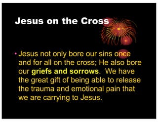Jesus on the Cross
• Jesus not only bore our sins once
and for all on the cross; He also bore
our griefs and sorrows. We have
the great gift of being able to release
the trauma and emotional pain that
we are carrying to Jesus.
 