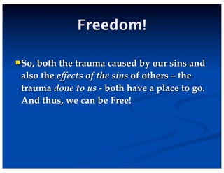 Freedom!
So, both the trauma caused by our sins and
also the effects of the sins of others – the
trauma done to us - both have a place to go.
And thus, we can be Free!
 