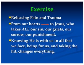 Exercise
Releasing Pain and Trauma
From our hearts to Jesus, who
takes ALL our sin, our griefs, our
sorrow, our punishment.
Knowing He is with us in all that
we face, being for us, and taking the
hit, changes everything.
 