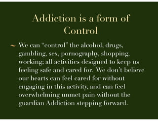 Addiction is a form of
Control
We can “control” the alcohol, drugs,
gambling, sex, pornography, shopping,
working; all act...