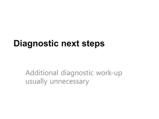 Diagnostic next steps
Additional diagnostic work-up
usually unnecessary
 