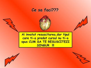 Ce sa faci???Ce sa faci???
Ai invatat resuscitarea,dar tipul
care ti-a predat cursul nu ti-a
spus CUM SA TE RESUSCITEZI
SINGUR !!!
 