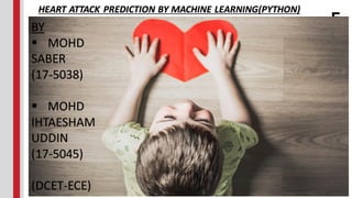 HEART ATTACK PREDICTION BY MACHINE LEARNING(PYTHON)
BY
▪ MOHD
SABER
(17-5038)
▪ MOHD
IHTAESHAM
UDDIN
(17-5045)
(DCET-ECE)
 