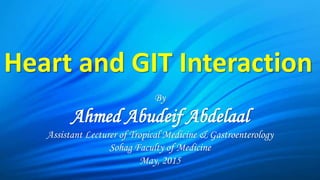 By
Ahmed Abudeif Abdelaal
Assistant Lecturer of Tropical Medicine & Gastroenterology
Sohag Faculty of Medicine
May, 2015
Heart and GIT Interaction
 