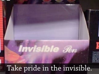 Take pride in the invisible.
 