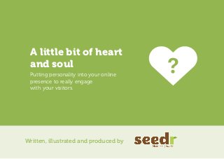 A little bit of heart
 and soul
 Putting personality into your online
 presence to really engage
 with your visitors.




Written, illustrated and produced by
 