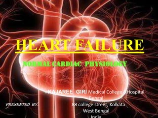 HEART FAILURE NORMAL CARDIAC  PHYSIOLOGY KAJAREE  GIRI Medical College &Hospital Bengal     88 college street, Kolkata West Bengal India Presented  by: 