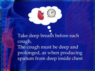 Take deep breath before each
cough.
The cough must be deep and
prolonged, as when producing
sputum from deep inside chest
 