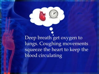 Deep breath get oxygen to
lungs. Coughing movements
squeeze the heart to keep the
blood circulating
 