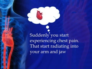 Suddenly you start
experiencing chest pain.
That start radiating into
your arm and jaw
 