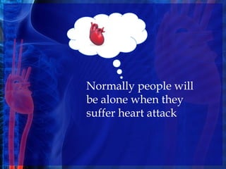 Normally people will
be alone when they
suffer heart attack
 