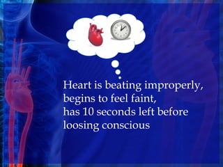 Heart is beating improperly,
begins to feel faint,
has 10 seconds left before
loosing conscious
 