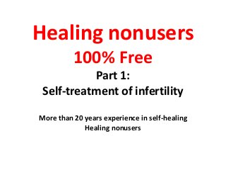 Healing nonusers 
100% Free 
Part 1: 
Self-treatment of infertility 
More than 20 years experience in self-healing 
Healing nonusers 
 