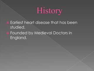 HistoryEarliest heart disease that has been studied.Founded by Medieval Doctors in England.
