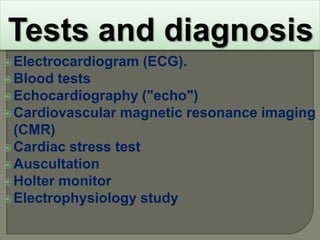  Electrocardiogram   (ECG).
 Blood  tests
 Echocardiography ("echo")
 Cardiovascular magnetic resonance imaging
  (CMR)
 Cardiac stress test
 Auscultation
 Holter monitor
 Electrophysiology study
 