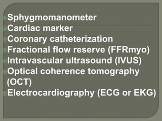 Sphygmomanometer
Cardiac marker
Coronary catheterization
Fractional flow reserve (FFRmyo)
Intravascular ultrasound (IVUS)
Optical coherence tomography
 (OCT)
Electrocardiography (ECG or EKG)
 