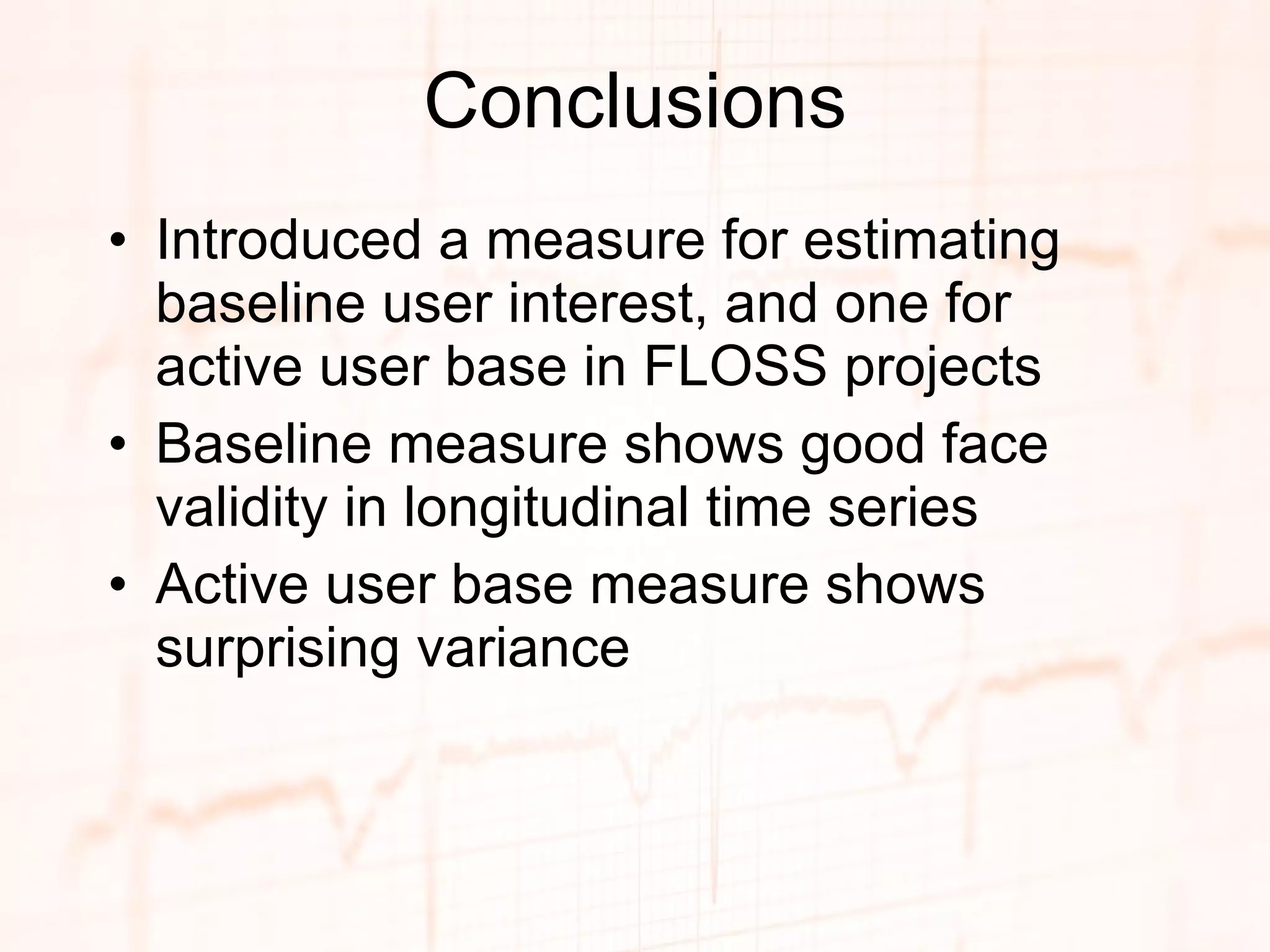 Conclusions Introduced a measure for estimating baseline user interest, and one for active user base in FLOSS projects Baseline measure shows good face validity in longitudinal time series Active user base measure shows surprising variance 
