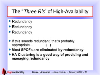 The “ Three R's ” of High-Availability R edundancy R edundancy R edundancy If this sounds redundant, that's probably appropriate...  ;-) Most SPOFs are eliminated by redundancy HA Clustering is a good way of providing and managing redundancy 