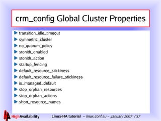 crm_config Global Cluster Properties t ransition_idle_timeout symmetric_cluster no_quorum_policy stonith_enabled stonith_action startup_fencing default_resource_stickiness default_resource_failure_stickiness is_managed_default stop_orphan_resources stop_orphan_actions short_resource_names 