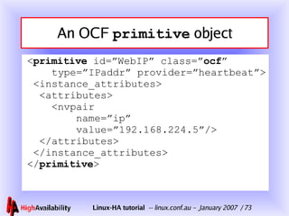 An OCF  primitive  object < primitive  id=”WebIP” class=” ocf ”   type=”IPaddr” provider=”heartbeat”>  <instance_attributes>   <attributes>   <nvpair   name=”ip”   value=”192.168.224.5”/>   </attributes>  </instance_attributes> </ primitive > 