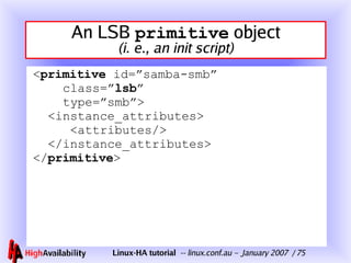 An LSB  primitive  object (i. e., an init script) < primitive  id=”samba-smb”   class=” lsb ”   type=”smb”>   <instance_attributes>   <attributes/>   </instance_attributes> </ primitive > 