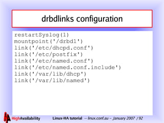 drbdlinks configuration restartSyslog(1) mountpoint('/drbd1') link('/etc/dhcpd.conf') link('/etc/postfix') link('/etc/named.conf') link('/etc/named.conf.include') link('/var/lib/dhcp') link('/var/lib/named') 