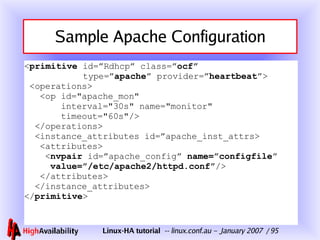 Sample Apache Configuration < primitive  id=”Rdhcp” class=” ocf”   type=” apache ” provider=” heartbeat ”>  <operations>   <op id="apache_mon"    interval="30s" name="monitor"   timeout="60s"/>   </operations>   <instance_attributes id=”apache_inst_attrs>   <attributes>   < nvpair  id=”apache_config”  name=”configfile ”   value=”/etc/apache2/httpd.conf” />   </attributes>   </instance_attributes> </ primitive > 