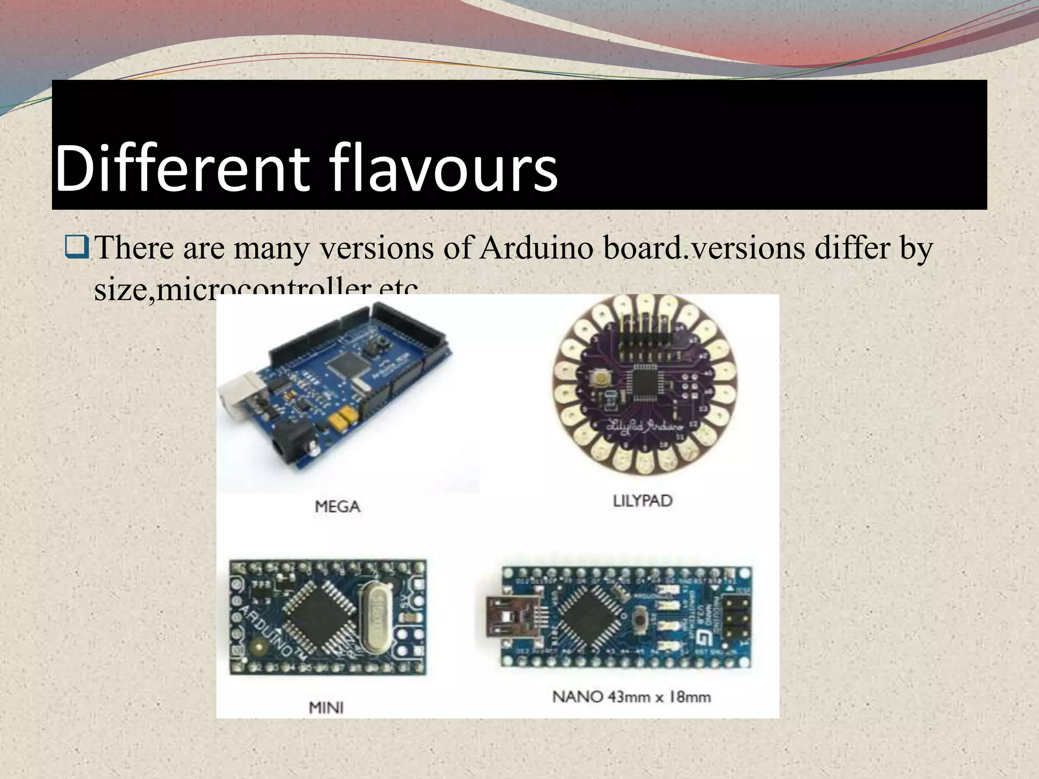 Different flavours
There are many versions of Arduino board.versions differ by
size,microcontroller,etc
 