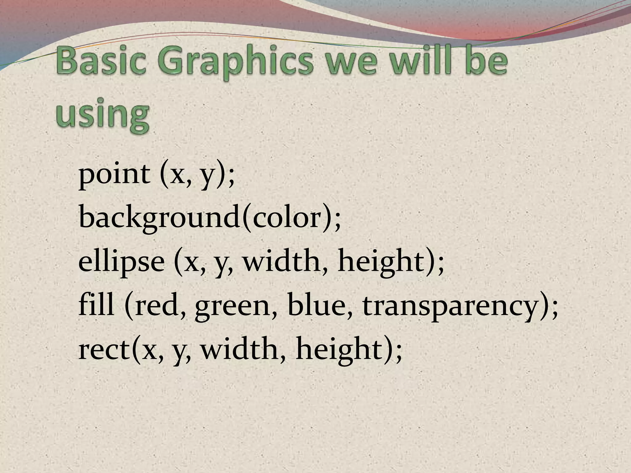 point (x, y);
background(color);
ellipse (x, y, width, height);
fill (red, green, blue, transparency);
rect(x, y, width, height);
 