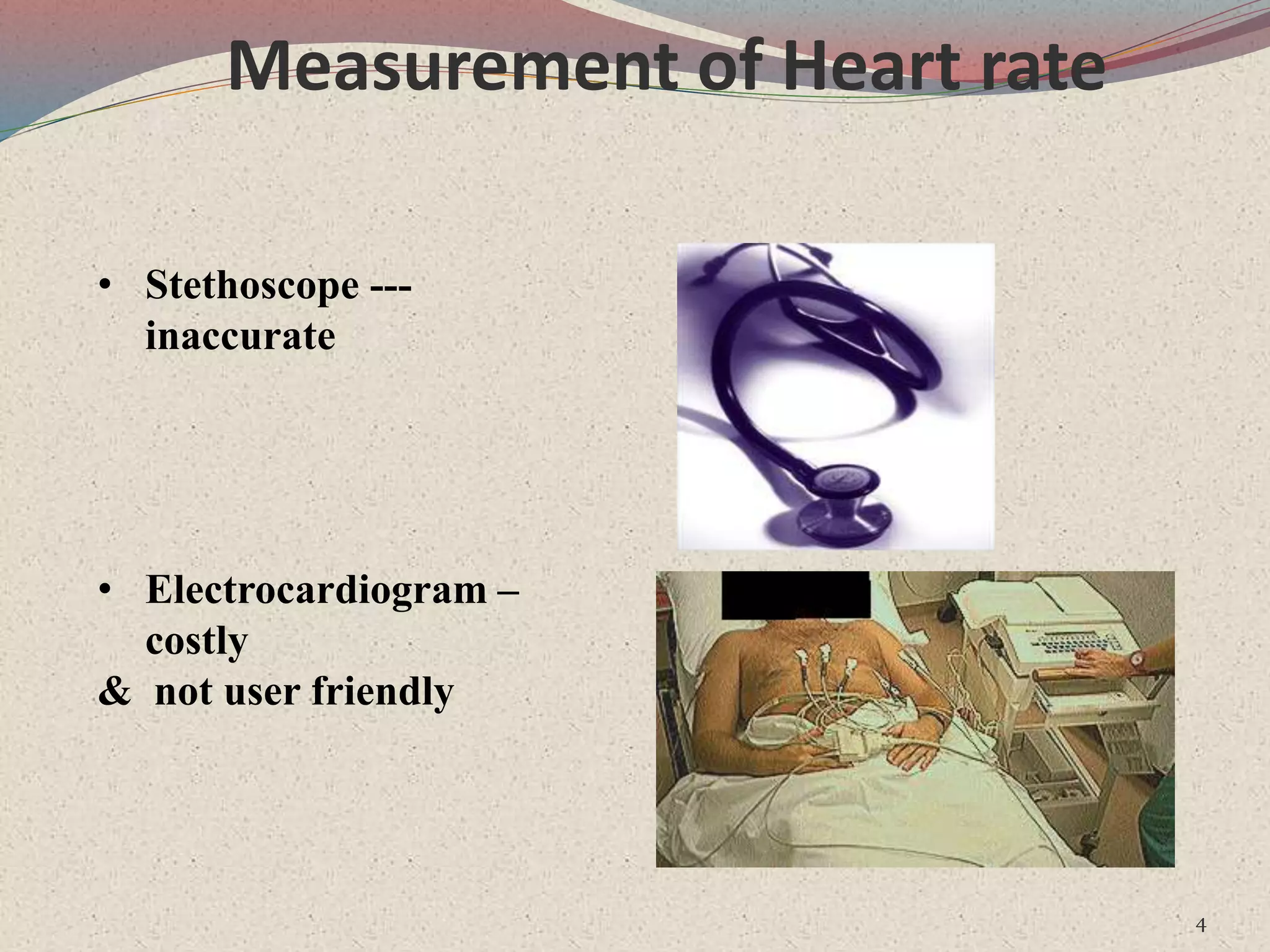 Measurement of Heart rate
4
• Stethoscope ---
inaccurate
• Electrocardiogram –
costly
& not user friendly
 