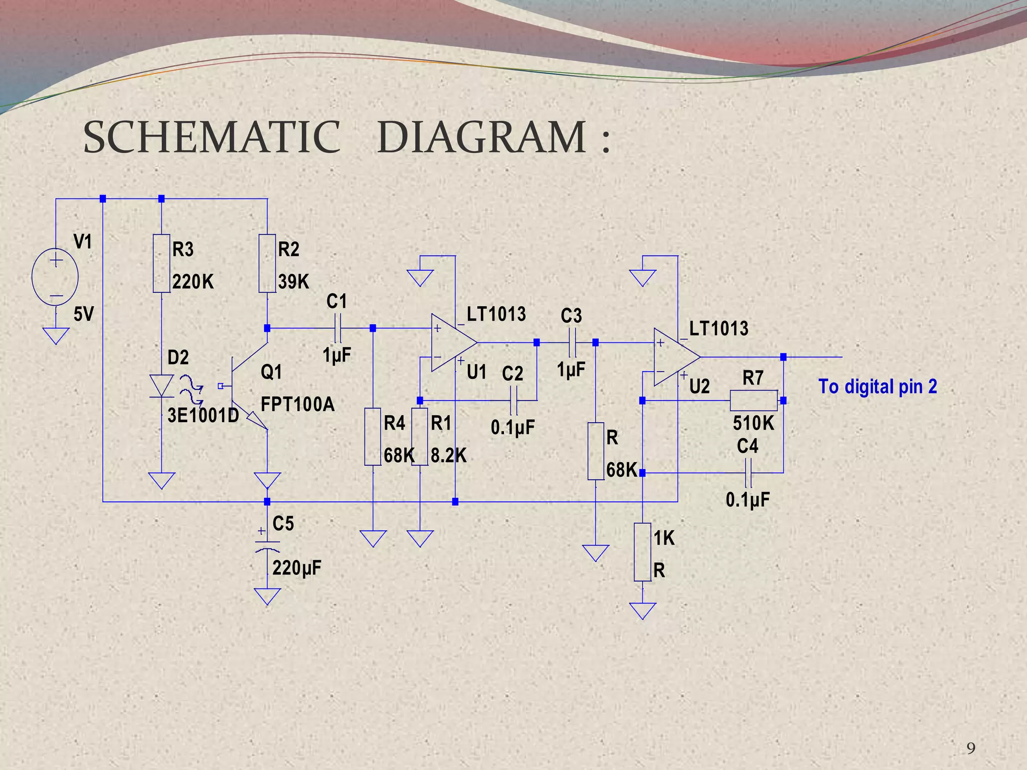9
U1
LT1013
U2
LT1013
R1
8.2K
R2
39K
R3
220K
R4
68K
R
68K
1K
R
R7
510K
C1
1µF
C2
0.1µF
C3
1µF
C4
0.1µF
D2
3E1001D
Q1
FPT100A
V1
5V
C5
220µF
To digital pin 2
SCHEMATIC DIAGRAM :
 
