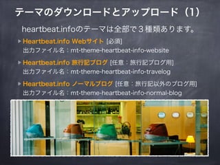 テーマのダウンロードとアップロード（1） 
heartbeat.infoのテーマは全部で３種類あります。 
Heartbeat.info Webサイト [必須] 
出力ファイル名：mt-theme-heartbeat-info-website ...