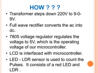 HOW ? ? ?
• Transformer steps down 220V to 9-09V.
• Full wave rectifier converts the ac into
dc.
• 7805 voltage regulator ...