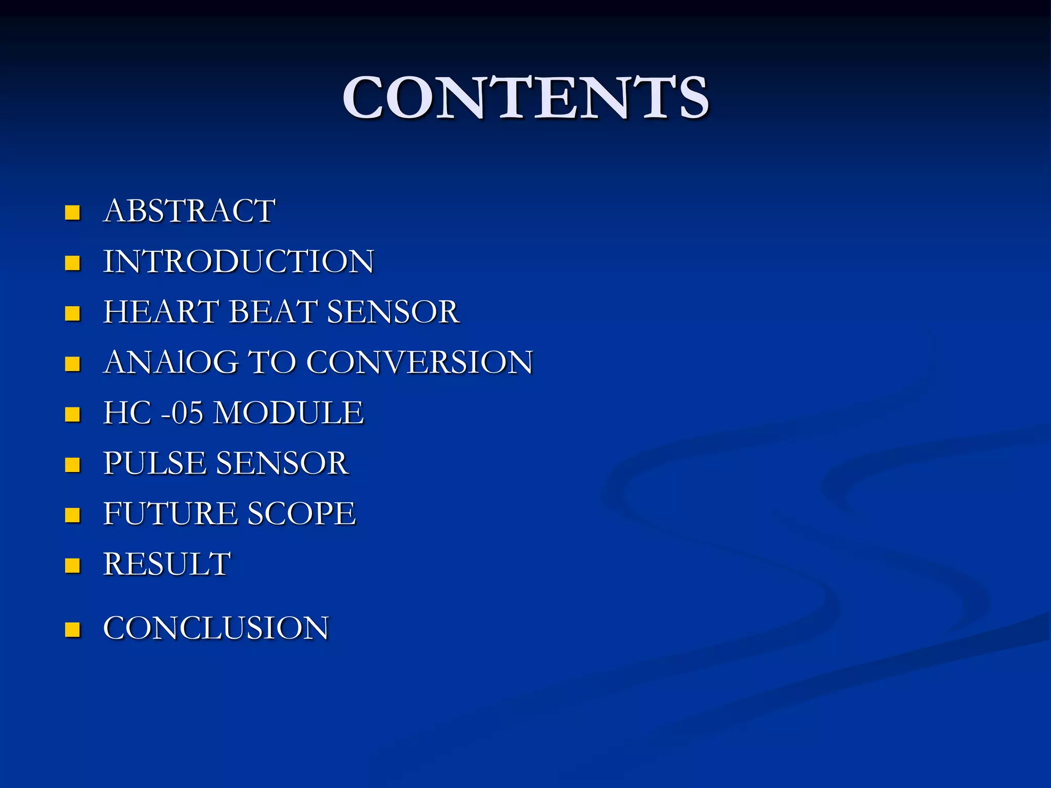 CONTENTS
 ABSTRACT
 INTRODUCTION
 HEART BEAT SENSOR
 ANAlOG TO CONVERSION
 HC -05 MODULE
 PULSE SENSOR
 FUTURE SCOPE
 RESULT
 CONCLUSION
 