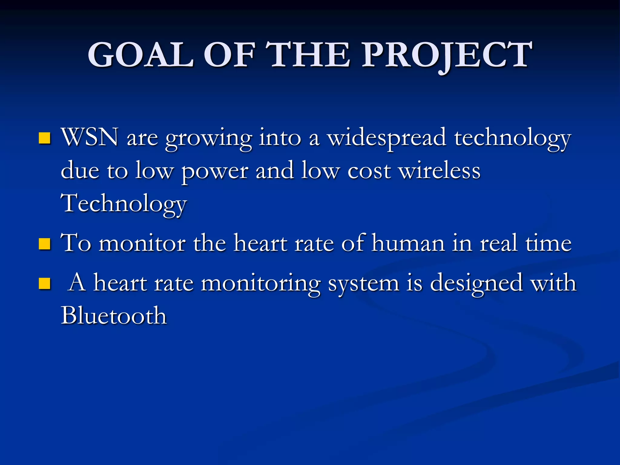 GOAL OF THE PROJECT
 WSN are growing into a widespread technology
due to low power and low cost wireless
Technology
 To monitor the heart rate of human in real time
 A heart rate monitoring system is designed with
Bluetooth
 