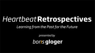 Heartbeat Retrospectives
   Learning from the Past for the Future

                presented by

            bor!s gloger
 