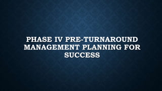 PHASE IV PRE-TURNAROUND
MANAGEMENT PLANNING FOR
SUCCESS
 