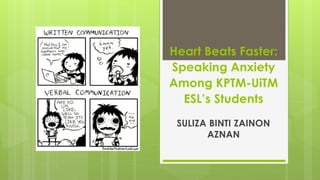 Heart Beats Faster:
Speaking Anxiety
Among KPTM-UiTM
ESL’s Students
SULIZA BINTI ZAINON
AZNAN
 
