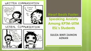 Heart Beats Faster:
Speaking Anxiety
Among KPTM-UiTM
ESL’s Students
SULIZA BINTI ZAINON
AZNAN
 