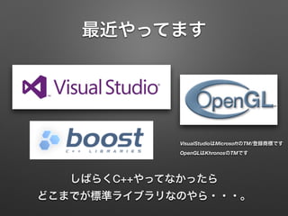 最近やってます
VisualStudioはMicrosoftのTM/登録商標です
OpenGLはKhronosのTMです
しばらくC++やってなかったら
どこまでが標準ライブラリなのやら・・・。
 