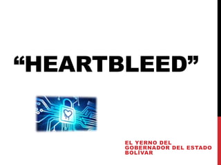 “HEARTBLEED”
EL YERNO DEL
GOBERNADOR DEL ESTADO
BOLÍVAR
 