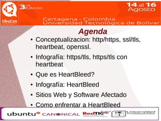 Agenda 
● Conceptualizacion: http/https, ssl/tls, 
heartbeat, openssl. 
● Infografía: https/tls, https/tls con 
heartbeat 
● Que es HeartBleed? 
● Infografía: HeartBleed 
● Sitios Web y Software Afectado 
● Como enfrentar a HeartBleed 
 